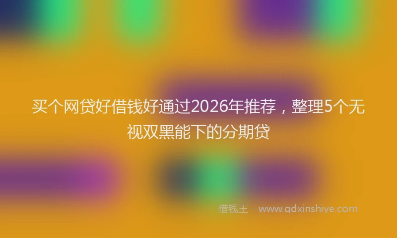 买个网贷好借钱好通过2026年推荐，整理5个无视双黑能下的分期贷