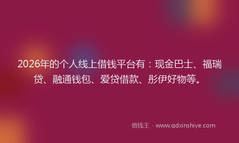 2026年的个人线上借钱平台有：现金巴士、福瑞贷、融通钱包、爱贷借款、彤伊好物等。