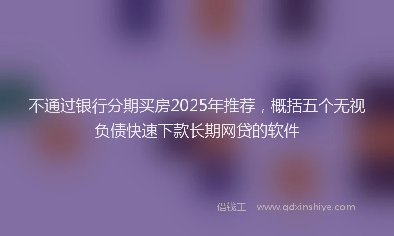 不通过银行分期买房2025年推荐，概括五个无视负债快速下款长期网贷的软件