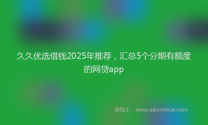 久久优选借钱2025年推荐，汇总5个分期有额度的网贷app