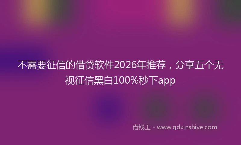 不需要征信的借贷软件2026年推荐,分享五个无视征信黑白100%秒下app