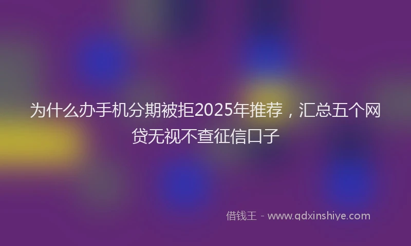 为什么办手机分期被拒2025年推荐,汇总五个网贷无视不查征信口子