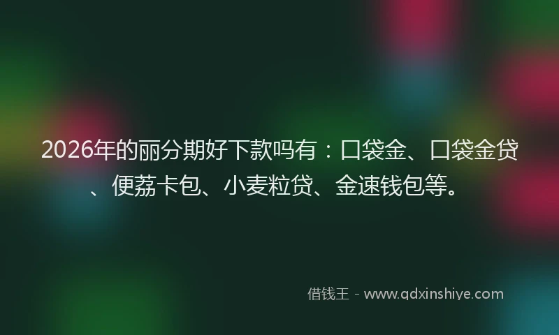2026年的丽分期好下款吗有：口袋金、口袋金贷、便荔卡包、小麦粒贷、金速钱包等。