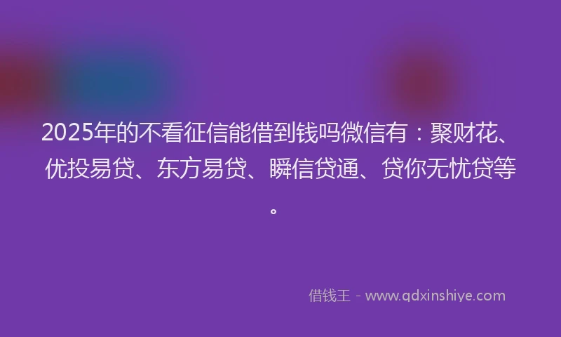 2025年的不看征信能借到钱吗微信有：聚财花、优投易贷、东方易贷、瞬信贷通、贷你无忧贷等。