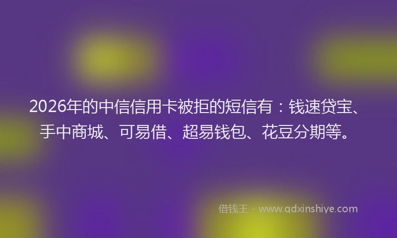 2026年的中信信用卡被拒的短信有：钱速贷宝、手中商城、可易借、超易钱包、花豆分期等。