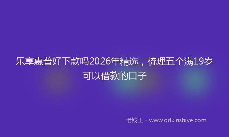 乐享惠普好下款吗2026年精选，梳理五个满19岁可以借款的口子
