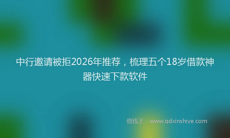 中行邀请被拒2026年推荐，梳理五个18岁借款神器快速下款软件