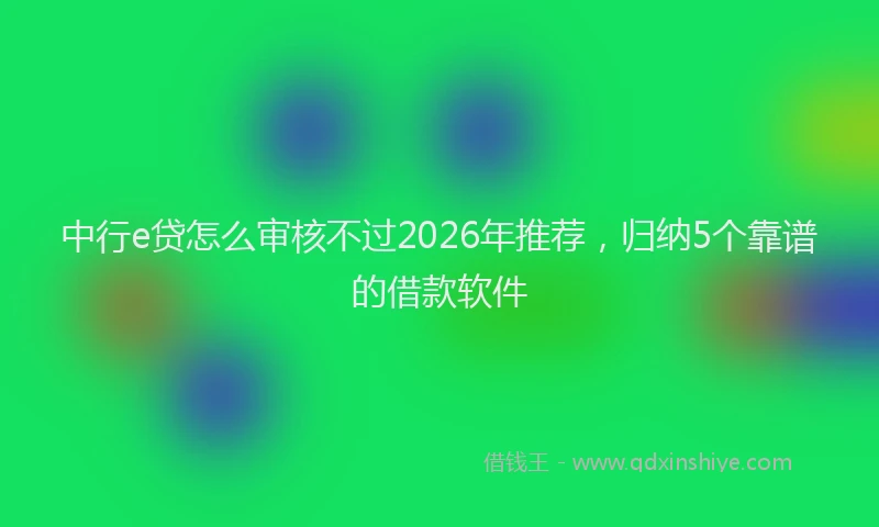 中行e贷怎么审核不过2026年推荐，归纳5个靠谱的借款软件
