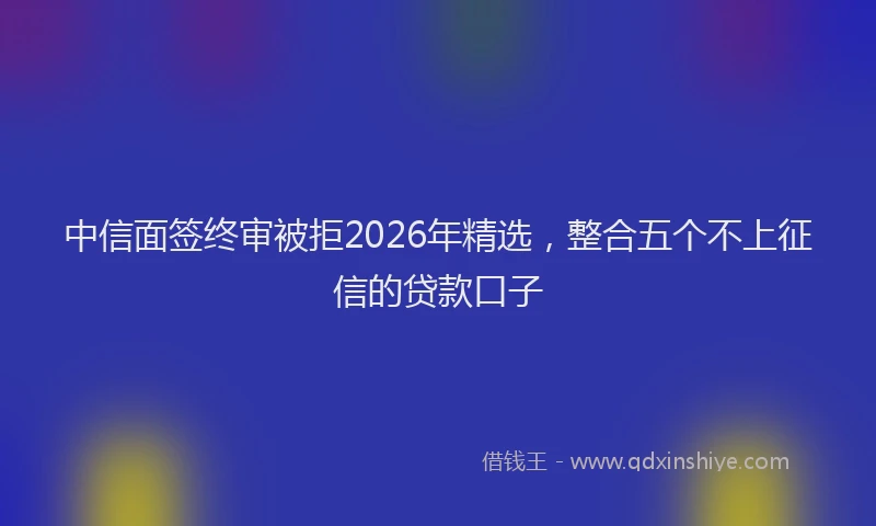 中信面签终审被拒2026年精选，整合五个不上征信的贷款口子