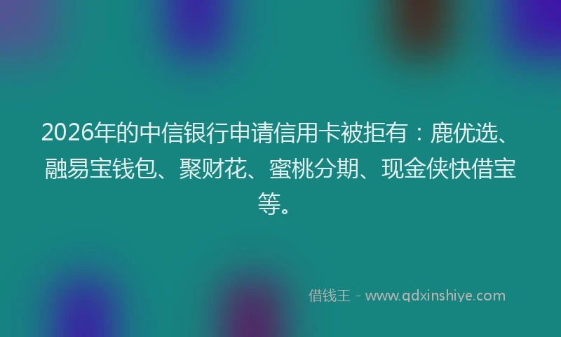 2026年的中信银行申请信用卡被拒有：鹿优选、融易宝钱包、聚财花、蜜桃分期、现金侠快借宝等。