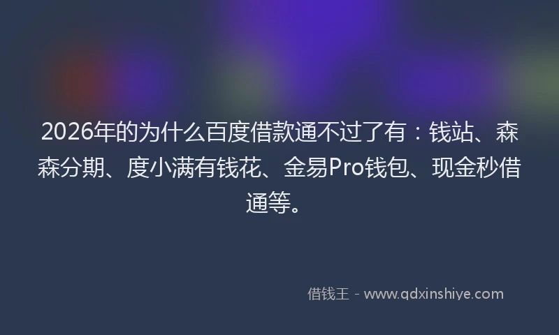 2026年的为什么百度借款通不过了有：钱站、森森分期、度小满有钱花、金易Pro钱包、现金秒借通等。