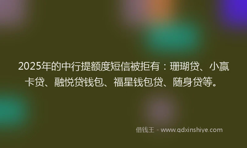 2025年的中行提额度短信被拒有：珊瑚贷、小赢卡贷、融悦贷钱包、福星钱包贷、随身贷等。