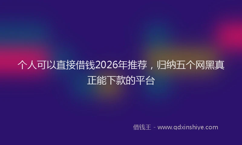个人可以直接借钱2026年推荐，归纳五个网黑真正能下款的平台