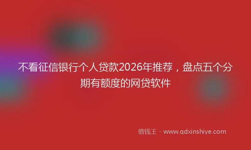 不看征信银行个人贷款2026年推荐，盘点五个分期有额度的网贷软件