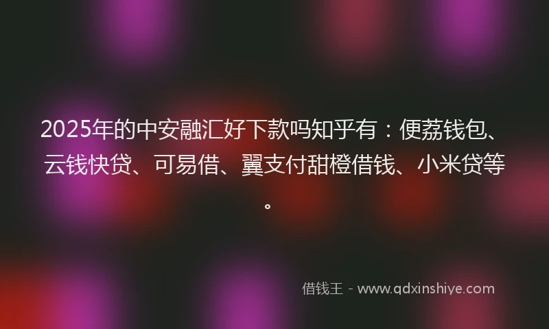2025年的中安融汇好下款吗知乎有:便荔钱包、云钱快贷、可易借、翼支付甜橙借钱、小米贷等。