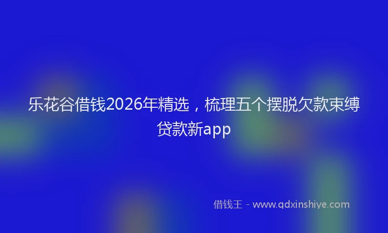 乐花谷借钱2026年精选，梳理五个摆脱欠款束缚贷款新app
