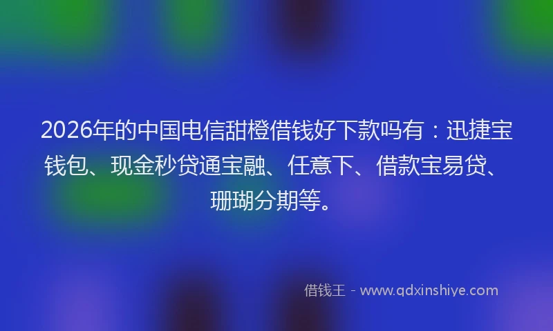 2026年的中国电信甜橙借钱好下款吗有：迅捷宝钱包、现金秒贷通宝融、任意下、借款宝易贷、珊瑚分期等。