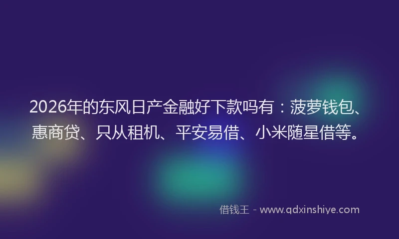 2026年的东风日产金融好下款吗有:菠萝钱包、惠商贷、只从租机、平安易借、小米随星借等。