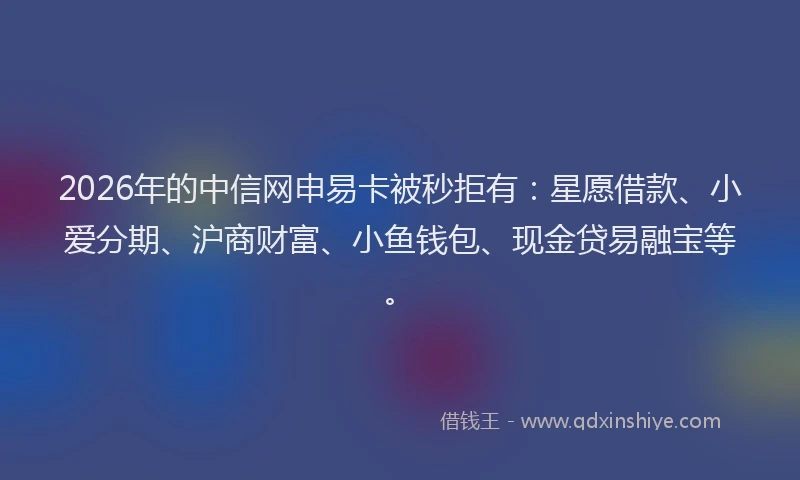 2026年的中信网申易卡被秒拒有：星愿借款、小爱分期、沪商财富、小鱼钱包、现金贷易融宝等。