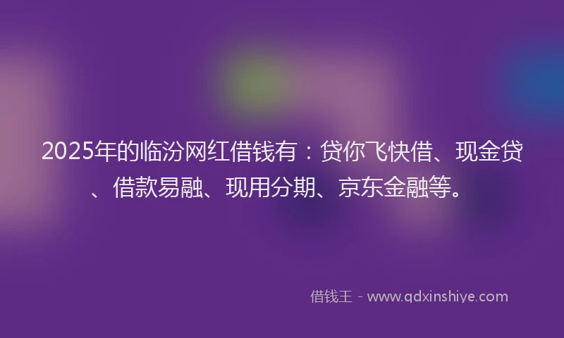 2025年的临汾网红借钱有:贷你飞快借、现金贷、借款易融、现用分期、京东金融等。