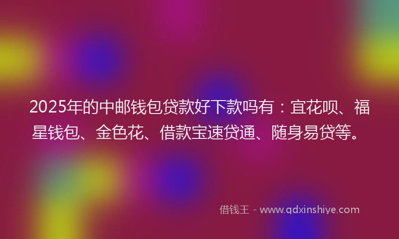 2025年的中邮钱包贷款好下款吗有：宜花呗、福星钱包、金色花、借款宝速贷通、随身易贷等。