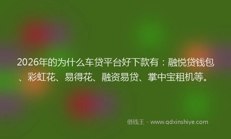 2026年的为什么车贷平台好下款有：融悦贷钱包、彩虹花、易得花、融资易贷、掌中宝租机等。