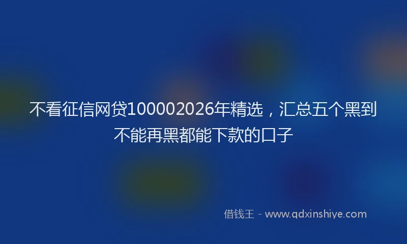 不看征信网贷100002026年精选，汇总五个黑到不能再黑都能下款的口子