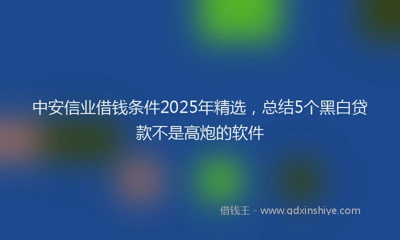 中安信业借钱条件2025年精选，总结5个黑白贷款不是高炮的软件