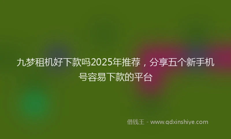 九梦租机好下款吗2025年推荐，分享五个新手机号容易下款的平台