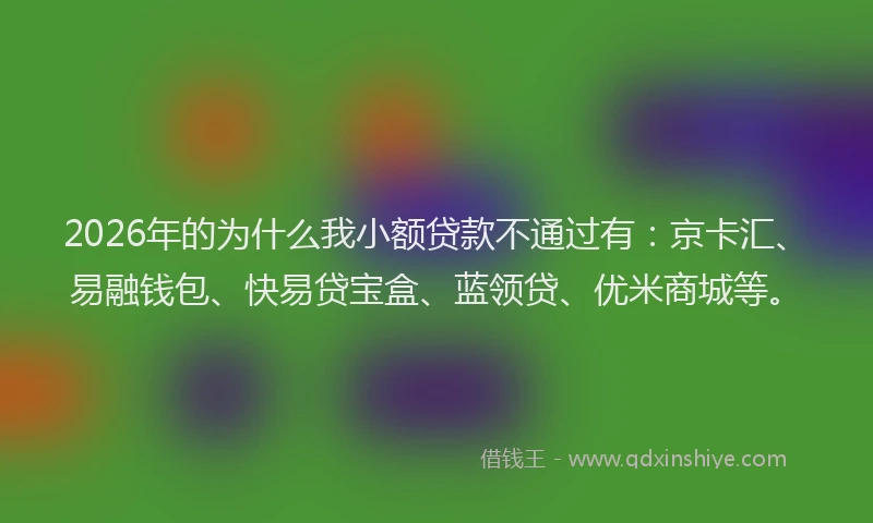 2026年的为什么我小额贷款不通过有:京卡汇、易融钱包、快易贷宝盒、蓝领贷、优米商城等。