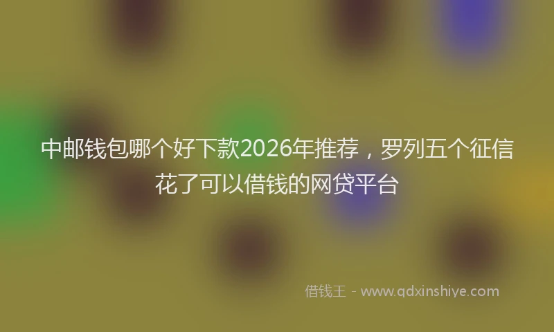 中邮钱包哪个好下款2026年推荐，罗列五个征信花了可以借钱的网贷平台