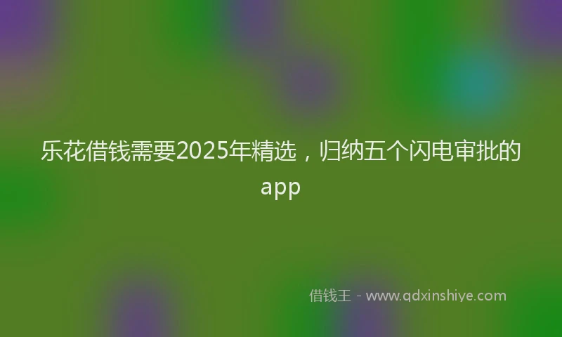 乐花借钱需要2025年精选，归纳五个闪电审批的app
