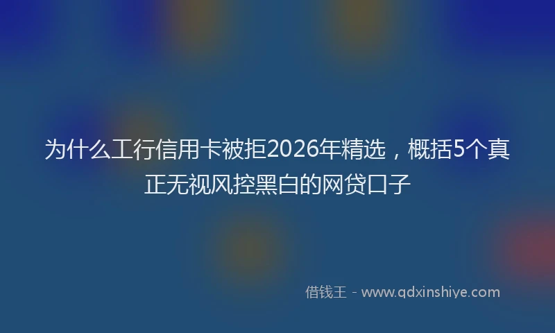 为什么工行信用卡被拒2026年精选，概括5个真正无视风控黑白的网贷口子