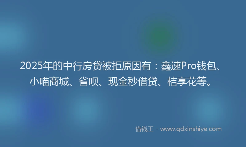 2025年的中行房贷被拒原因有：鑫速Pro钱包、小喵商城、省呗、现金秒借贷、桔享花等。
