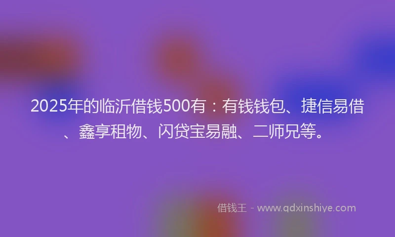 2025年的临沂借钱500有：有钱钱包、捷信易借、鑫享租物、闪贷宝易融、二师兄等。