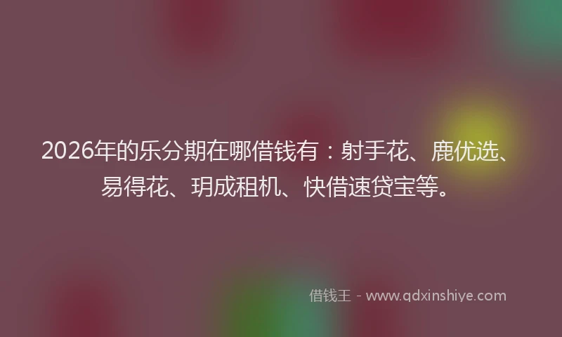 2026年的乐分期在哪借钱有：射手花、鹿优选、易得花、玥成租机、快借速贷宝等。