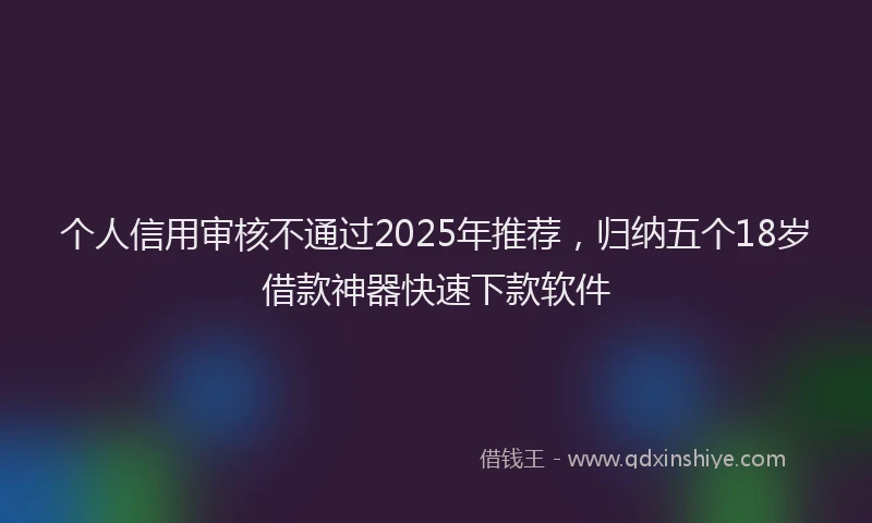 个人信用审核不通过2025年推荐，归纳五个18岁借款神器快速下款软件