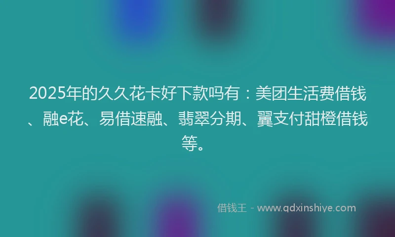 2025年的久久花卡好下款吗有：美团生活费借钱、融e花、易借速融、翡翠分期、翼支付甜橙借钱等。