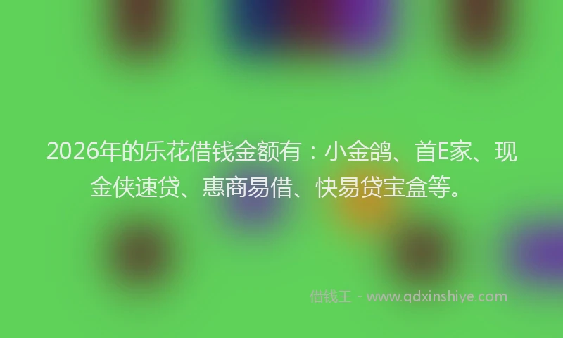 2026年的乐花借钱金额有:小金鸽、首E家、现金侠速贷、惠商易借、快易贷宝盒等。