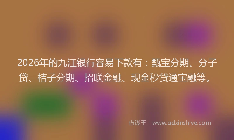 2026年的九江银行容易下款有：甄宝分期、分子贷、桔子分期、招联金融、现金秒贷通宝融等。