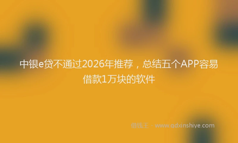 中银e贷不通过2026年推荐，总结五个APP容易借款1万块的软件