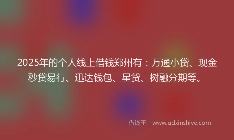 2025年的个人线上借钱郑州有：万通小贷、现金秒贷易行、迅达钱包、星贷、树融分期等。