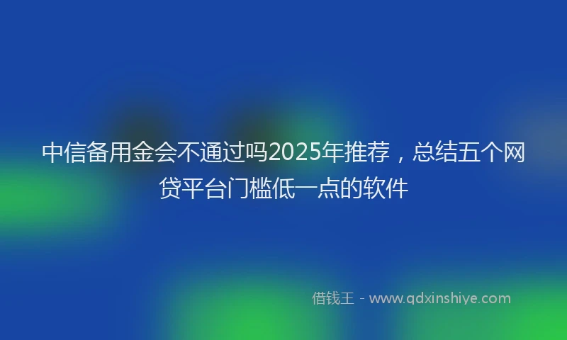 中信备用金会不通过吗2025年推荐，总结五个网贷平台门槛低一点的软件