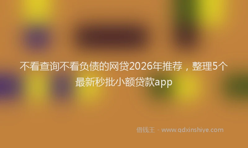 不看查询不看负债的网贷2026年推荐，整理5个最新秒批小额贷款app