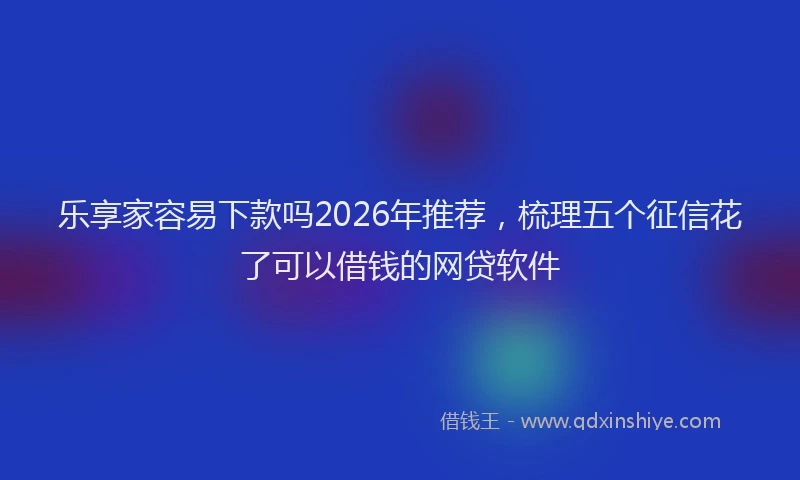 乐享家容易下款吗2026年推荐，梳理五个征信花了可以借钱的网贷软件