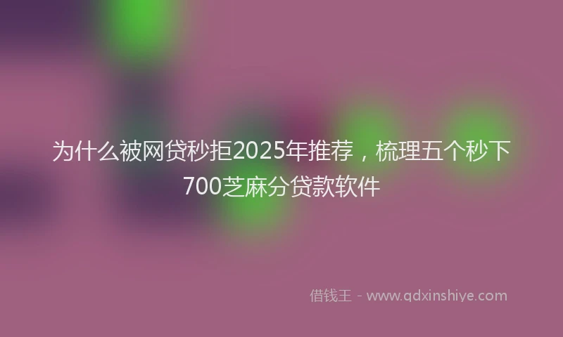 为什么被网贷秒拒2025年推荐，梳理五个秒下700芝麻分贷款软件