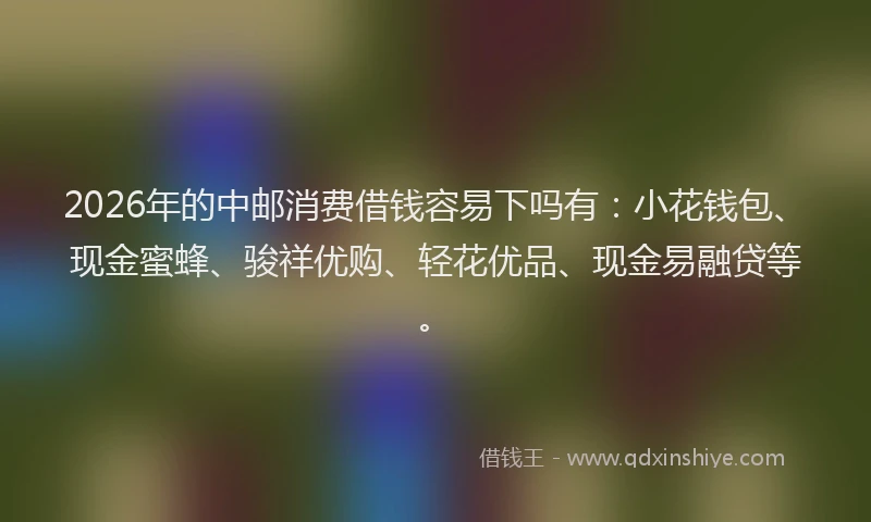 2026年的中邮消费借钱容易下吗有:小花钱包、现金蜜蜂、骏祥优购、轻花优品、现金易融贷等。