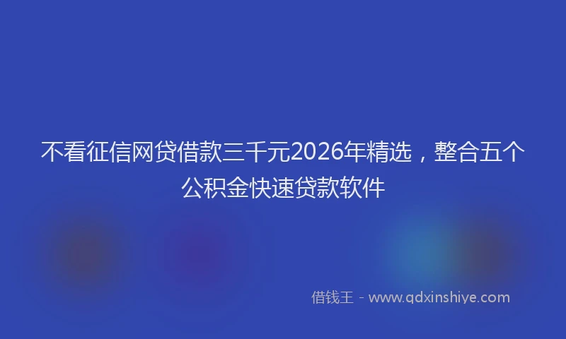 不看征信网贷借款三千元2026年精选，整合五个公积金快速贷款软件
