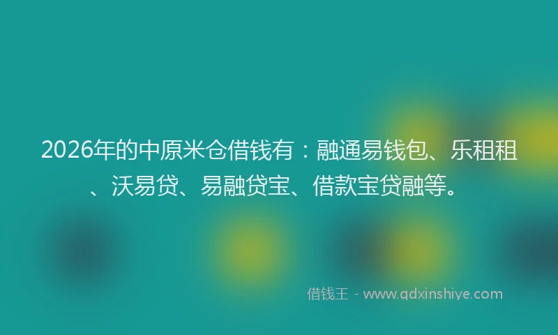 2026年的中原米仓借钱有：融通易钱包、乐租租、沃易贷、易融贷宝、借款宝贷融等。
