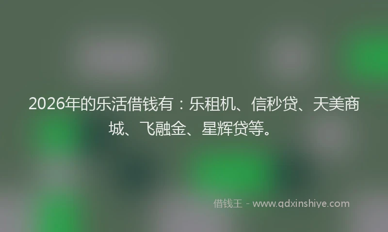 2026年的乐活借钱有:乐租机、信秒贷、天美商城、飞融金、星辉贷等。